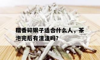 糯香碎银子适合什么人，茶泡完后有渣渣吗？