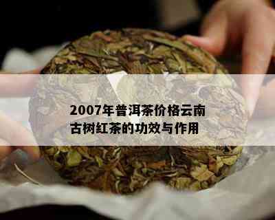 2007年普洱茶价格云南古树红茶的功效与作用