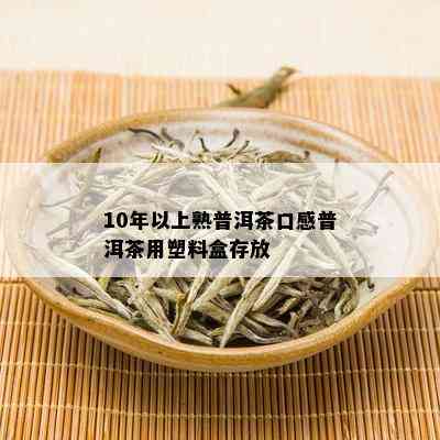 10年以上熟普洱茶口感普洱茶用塑料盒存放