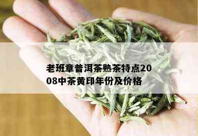 老班章普洱茶熟茶特点2008中茶黄印年份及价格