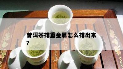 普洱茶排重金属怎么排出来？