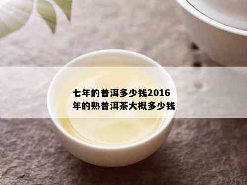 七年的普洱多少钱2016年的熟普洱茶大概多少钱