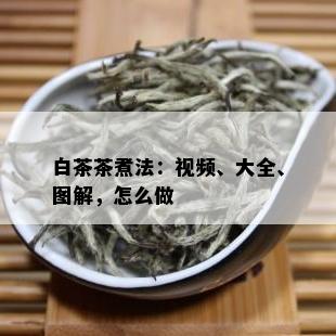 白茶茶煮法：视频、大全、图解，怎么做