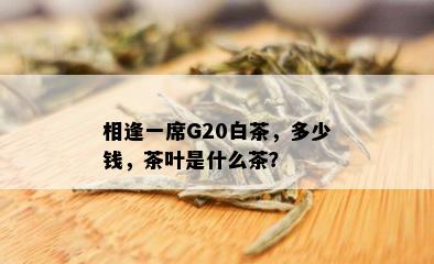 相逢一席G20白茶，多少钱，茶叶是什么茶？