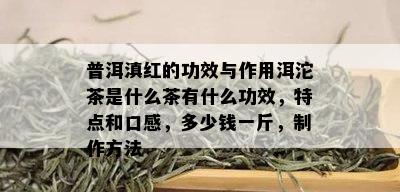 普洱滇红的功效与作用洱沱茶是什么茶有什么功效，特点和口感，多少钱一斤，制作方法