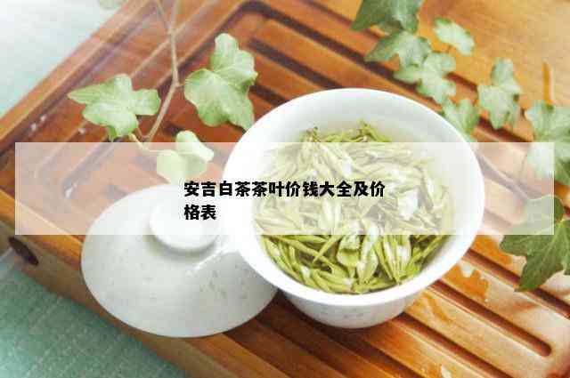 安吉白茶茶叶价钱大全及价格表