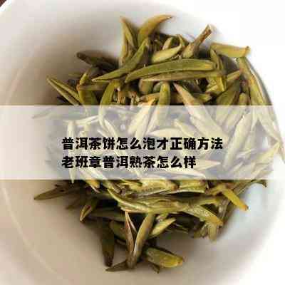 普洱茶饼怎么泡才正确方法老班章普洱熟茶怎么样