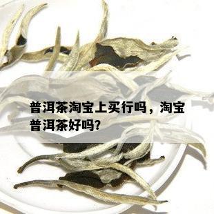 普洱茶淘宝上买行吗，淘宝普洱茶好吗？