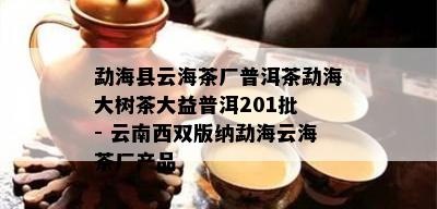 勐海县云海茶厂普洱茶勐海大树茶大益普洱201批 - 云南西双版纳勐海云海茶厂产品