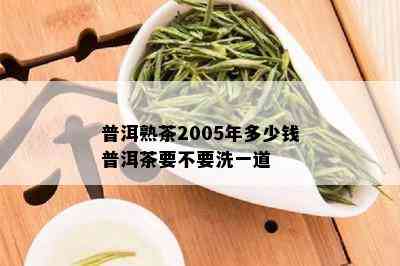 普洱熟茶2005年多少钱普洱茶要不要洗一道