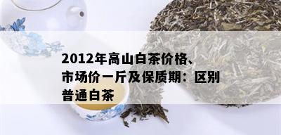 2012年高山白茶价格、市场价一斤及保质期：区别普通白茶