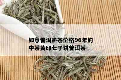 如意普洱熟茶价格96年的中茶黄印七子饼普洱茶