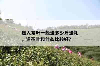 送人茶叶一般送多少斤送礼，送茶叶和什么比较好？