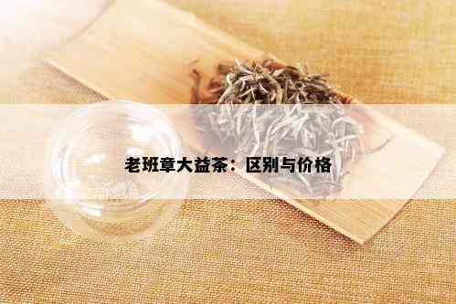 老班章大益茶：区别与价格