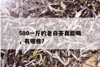 500一斤的老白茶真能喝，有哪些？