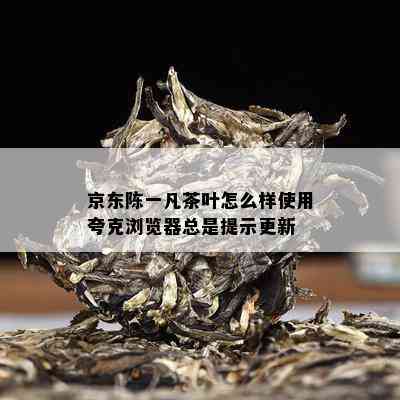 京东陈一凡茶叶怎么样使用夸克浏览器总是提示更新