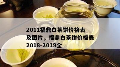 2011福鼎白茶饼价格表及图片，福鼎白茶饼价格表2018-2019全