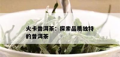 火卡普洱茶：探索品质独特的普洱茶