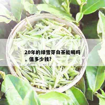 20年的绿雪芽白茶能喝吗，值多少钱？