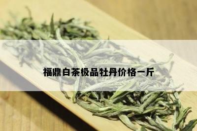 福鼎白茶极品牡丹价格一斤