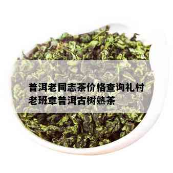 普洱老同志茶价格查询礼村老班章普洱古树熟茶