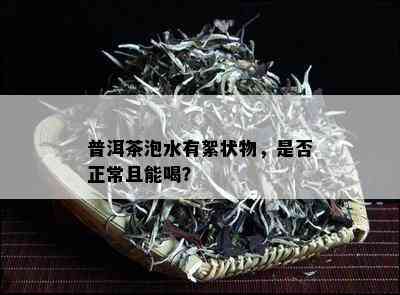 普洱茶泡水有絮状物，是否正常且能喝？