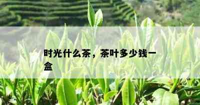 时光什么茶，茶叶多少钱一盒