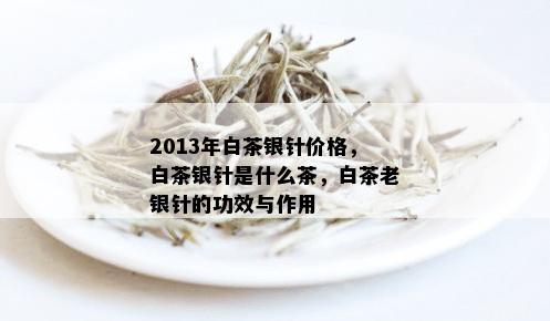 2013年白茶银针价格，白茶银针是什么茶，白茶老银针的功效与作用