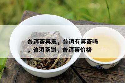 普洱茶喜乐，普洱有喜茶吗，普洱茶饼，普洱茶价格