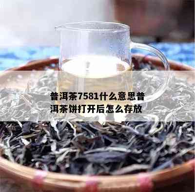 普洱茶7581什么意思普洱茶饼打开后怎么存放