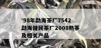 '98年勐海茶厂7542勐海健民茶厂2008熟茶及相关产品