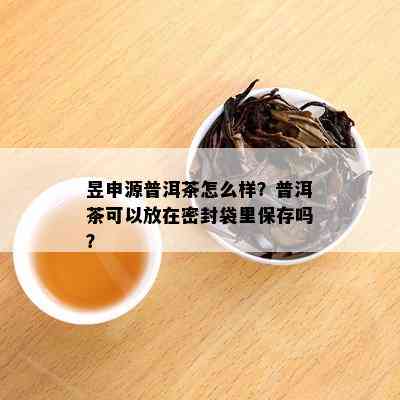 昱申源普洱茶怎么样？普洱茶可以放在密封袋里保存吗？