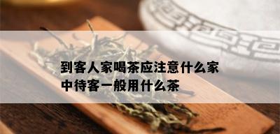 到客人家喝茶应注意什么家中待客一般用什么茶