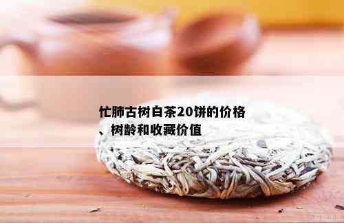 忙肺古树白茶20饼的价格、树龄和收藏价值