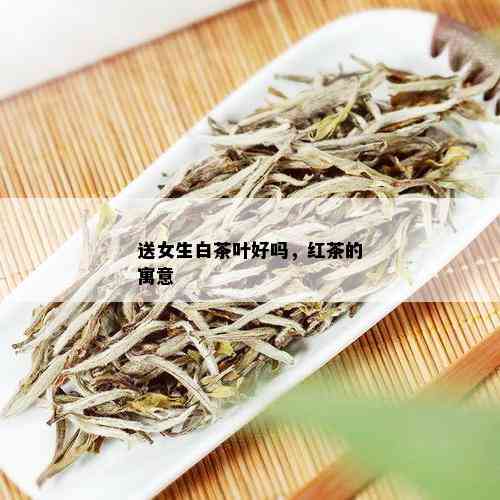 送女生白茶叶好吗，红茶的寓意