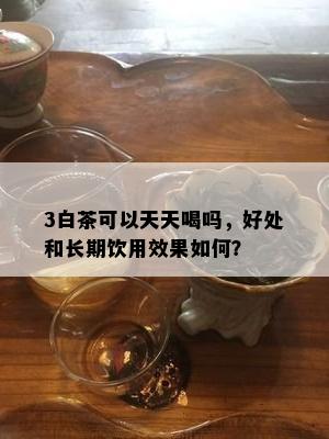 3白茶可以天天喝吗，好处和长期饮用效果如何？