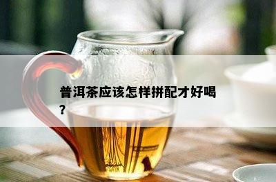 普洱茶应该怎样拼配才好喝？