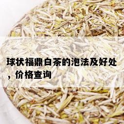 球状福鼎白茶的泡法及好处，价格查询