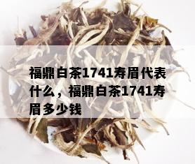 福鼎白茶1741寿眉代表什么，福鼎白茶1741寿眉多少钱