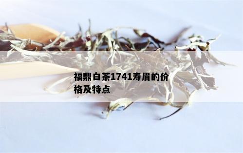 福鼎白茶1741寿眉的价格及特点