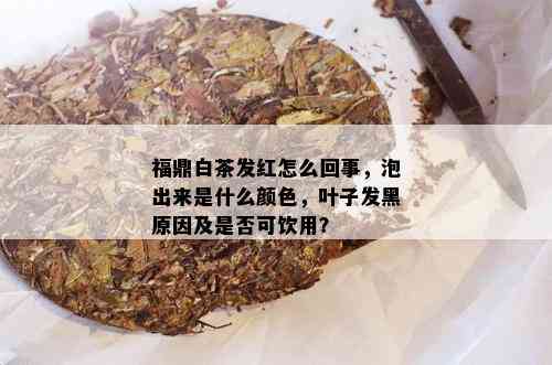 福鼎白茶发红怎么回事，泡出来是什么颜色，叶子发黑原因及是否可饮用？