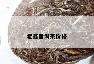 老鑫普洱茶价格