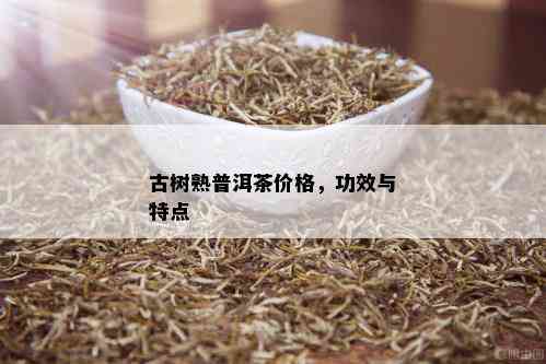 古树熟普洱茶价格，功效与特点