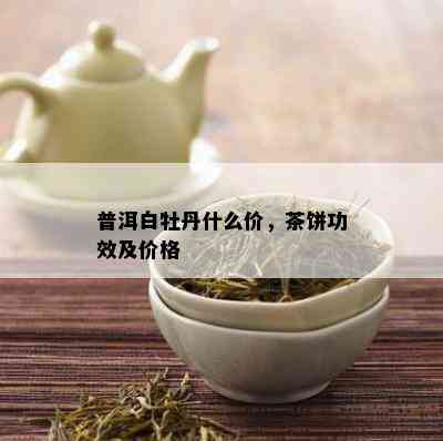 普洱白牡丹什么价，茶饼功效及价格