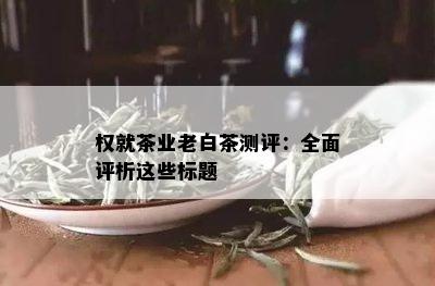 权就茶业老白茶测评：全面评析这些标题