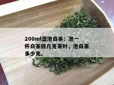 200ml壶泡白茶：泡一杯白茶放几克茶叶，泡白茶多少克。