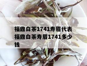 福鼎白茶1741寿眉代表福鼎白茶寿眉1741多少钱