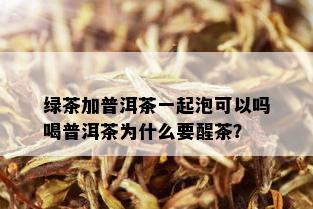 绿茶加普洱茶一起泡可以吗喝普洱茶为什么要醒茶？