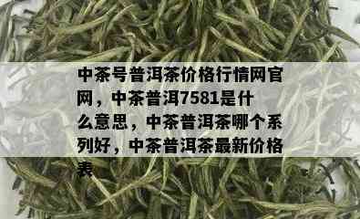 中茶号普洱茶价格行情网官网，中茶普洱7581是什么意思，中茶普洱茶哪个系列好，中茶普洱茶最新价格表