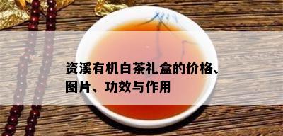 资溪有机白茶礼盒的价格、图片、功效与作用